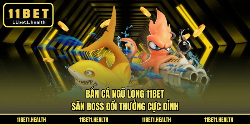 Bắn Cá Ngũ Long 11BET - Săn Boss Đổi Thưởng Cực Đỉnh