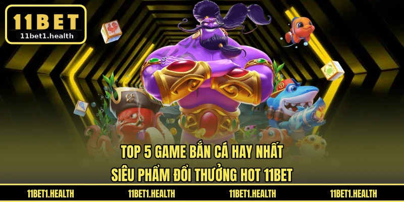 Top 5 Game Bắn Cá Hay Nhất - Siêu Phẩm Đổi Thưởng Hot 11BET