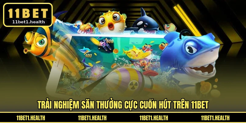Trải nghiệm săn thưởng cực cuốn hút trên 11BET